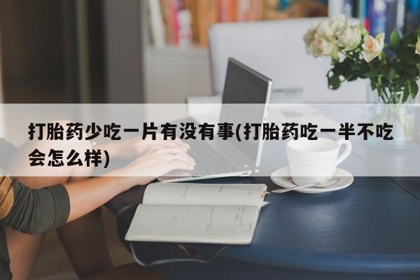 米非司酮片哪里有买打胎药少吃一片有没有事(打胎药吃一半不吃会怎么样)