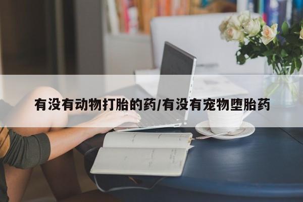 米非司酮片哪里有买有没有动物打胎的药/有没有宠物堕胎药