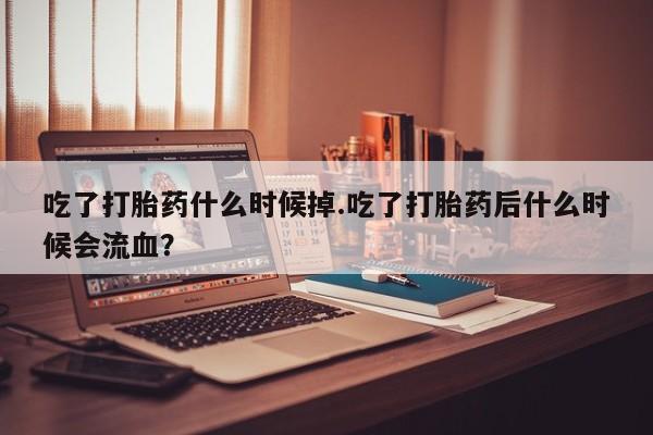 米非司酮片哪里有买吃了打胎药什么时候掉.吃了打胎药后什么时候会流血？