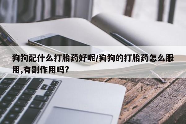 米非司酮片哪里有买狗狗配什么打胎药好呢/狗狗的打胎药怎么服用,有副作用吗?