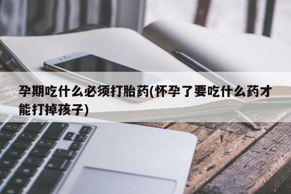 米非司酮片哪里有买孕期吃什么必须打胎药(怀孕了要吃什么药才能打掉孩子)