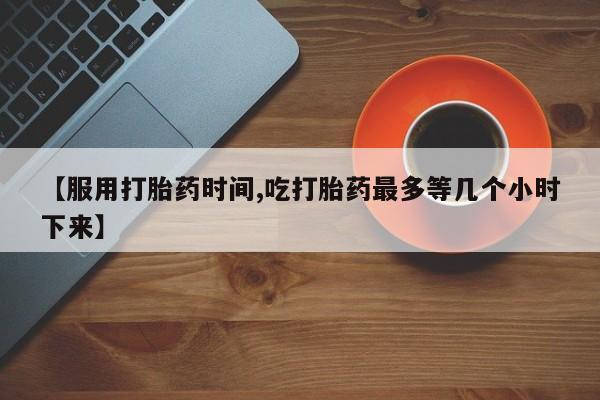 米非司酮片哪里有买【服用打胎药时间,吃打胎药最多等几个小时下来】