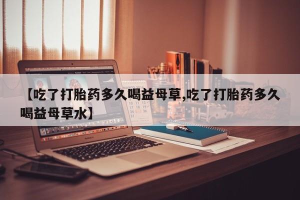 米非司酮片哪里有买【吃了打胎药多久喝益母草,吃了打胎药多久喝益母草水】