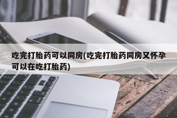米非司酮片哪里有买吃完打胎药可以同房(吃完打胎药同房又怀孕可以在吃打胎药)