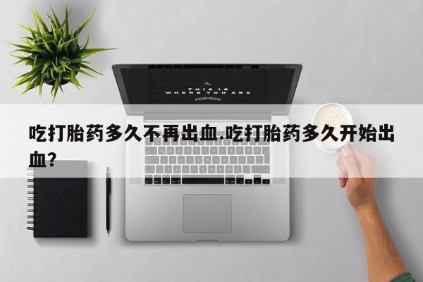 米非司酮片哪里有买吃打胎药多久不再出血.吃打胎药多久开始出血？