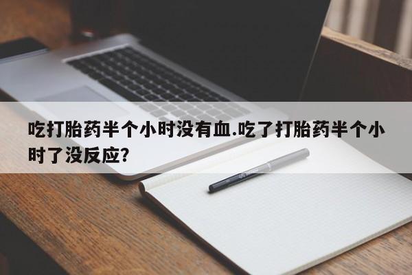 米非司酮片哪里有买吃打胎药半个小时没有血.吃了打胎药半个小时了没反应？