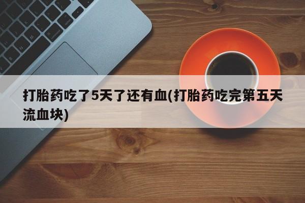 米非司酮片哪里有买打胎药吃了5天了还有血(打胎药吃完第五天流血块)