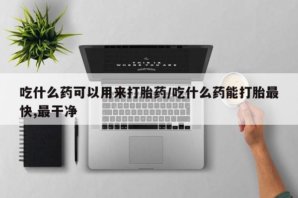 米非司酮片哪里有买吃什么药可以用来打胎药/吃什么药能打胎最快,最干净