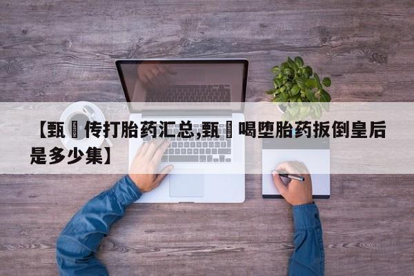 米非司酮片哪里有买【甄嬛传打胎药汇总,甄嬛喝堕胎药扳倒皇后是多少集】