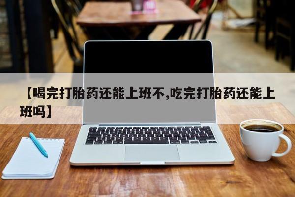 米非司酮片哪里有买【喝完打胎药还能上班不,吃完打胎药还能上班吗】