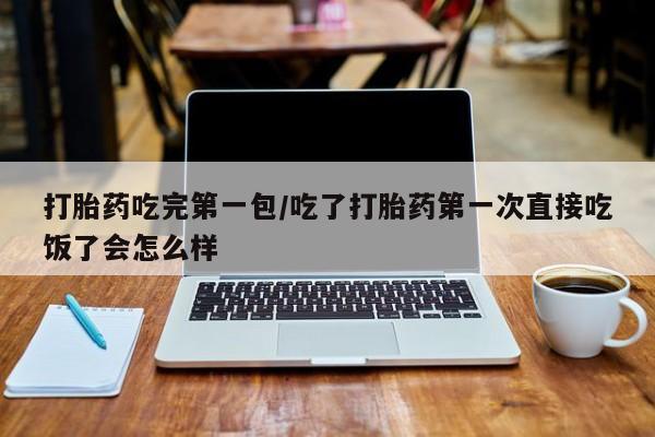 米非司酮片哪里有买打胎药吃完第一包/吃了打胎药第一次直接吃饭了会怎么样