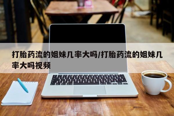 米非司酮片哪里有买打胎药流的姐妹几率大吗/打胎药流的姐妹几率大吗视频