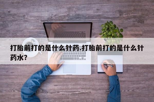 米非司酮片哪里有买打胎前打的是什么针药.打胎前打的是什么针药水？