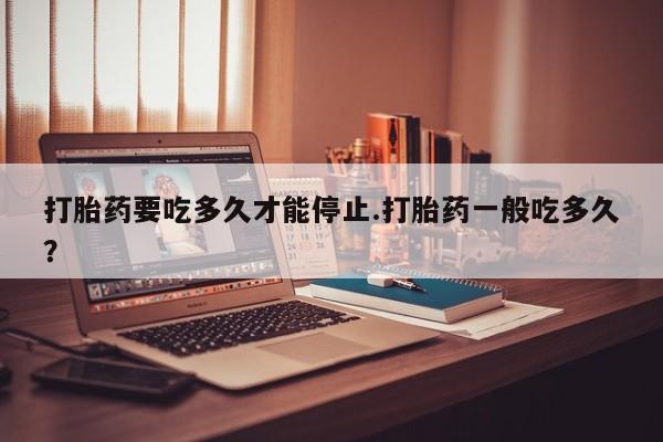 米非司酮片哪里有买打胎药要吃多久才能停止.打胎药一般吃多久？