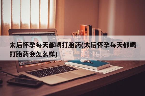 米非司酮片哪里有买太后怀孕每天都喝打胎药(太后怀孕每天都喝打胎药会怎么样)
