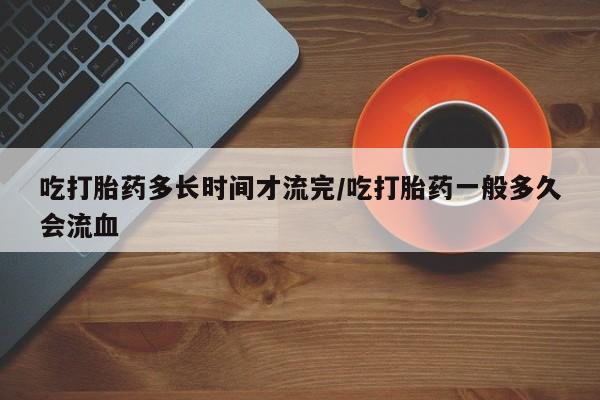 米非司酮片哪里有买吃打胎药多长时间才流完/吃打胎药一般多久会流血