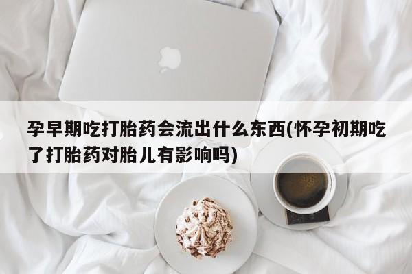 米非司酮片哪里有买孕早期吃打胎药会流出什么东西(怀孕初期吃了打胎药对胎儿有影响吗)
