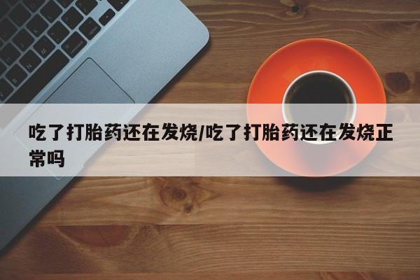 米非司酮片哪里有买吃了打胎药还在发烧/吃了打胎药还在发烧正常吗