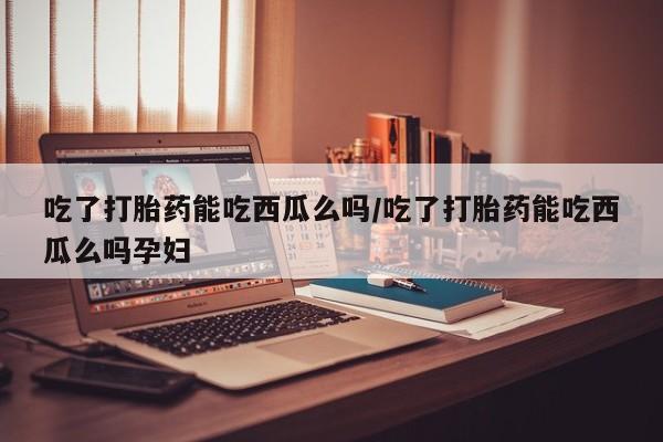 米非司酮片哪里有买吃了打胎药能吃西瓜么吗/吃了打胎药能吃西瓜么吗孕妇