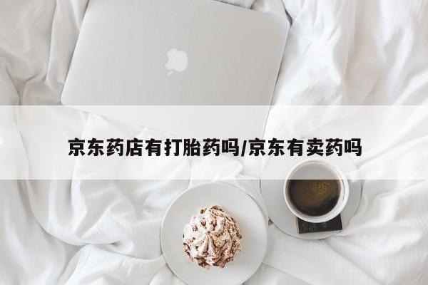 米非司酮片哪里有买京东药店有打胎药吗/京东有卖药吗