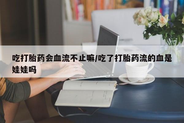 米非司酮片哪里有买吃打胎药会血流不止嘛/吃了打胎药流的血是娃娃吗