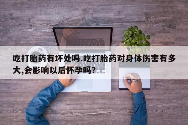 米非司酮片哪里有买吃打胎药有坏处吗.吃打胎药对身体伤害有多大,会影响以后怀孕吗？