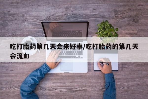 米非司酮片哪里有买吃打胎药第几天会来好事/吃打胎药的第几天会流血
