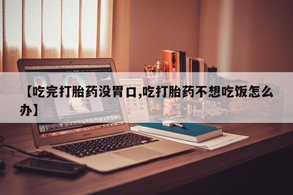 米非司酮片哪里有买【吃完打胎药没胃口,吃打胎药不想吃饭怎么办】