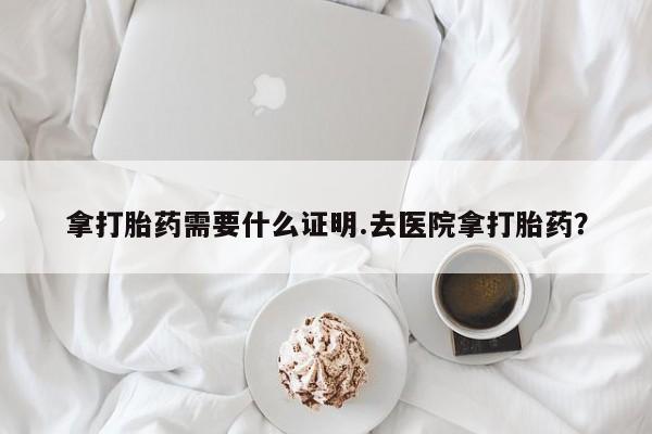 米非司酮片哪里有买拿打胎药需要什么证明.去医院拿打胎药？