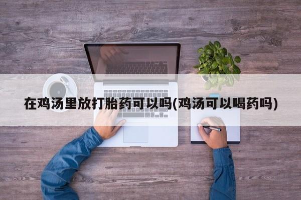米非司酮片哪里有买在鸡汤里放打胎药可以吗(鸡汤可以喝药吗)
