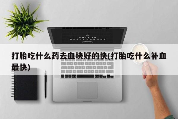 米非司酮片哪里有买打胎吃什么药去血块好的快(打胎吃什么补血最快)