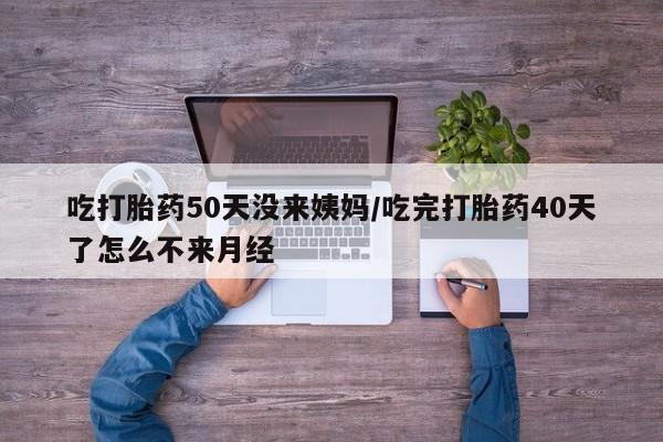 米非司酮片哪里有买吃打胎药50天没来姨妈/吃完打胎药40天了怎么不来月经