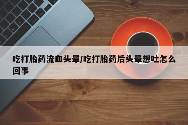 米非司酮片哪里有买吃打胎药流血头晕/吃打胎药后头晕想吐怎么回事