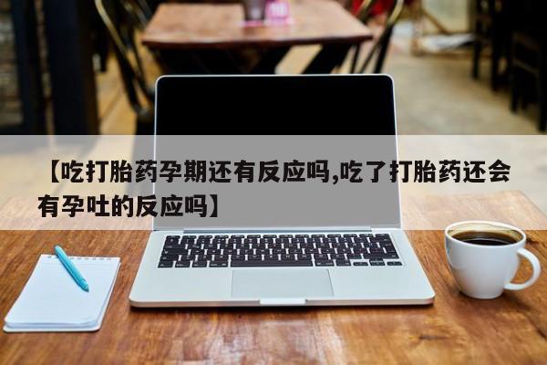 米非司酮片哪里有买【吃打胎药孕期还有反应吗,吃了打胎药还会有孕吐的反应吗】