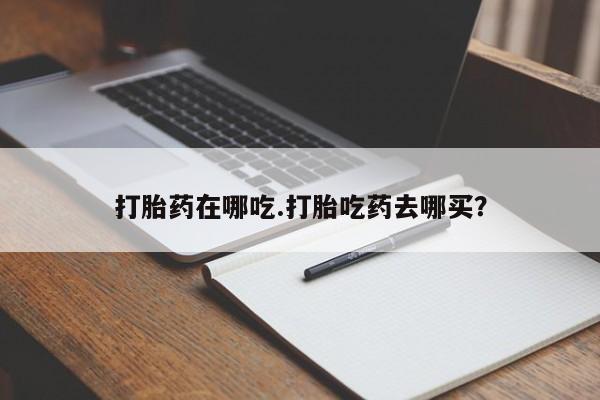 米非司酮片哪里有买打胎药在哪吃.打胎吃药去哪买？