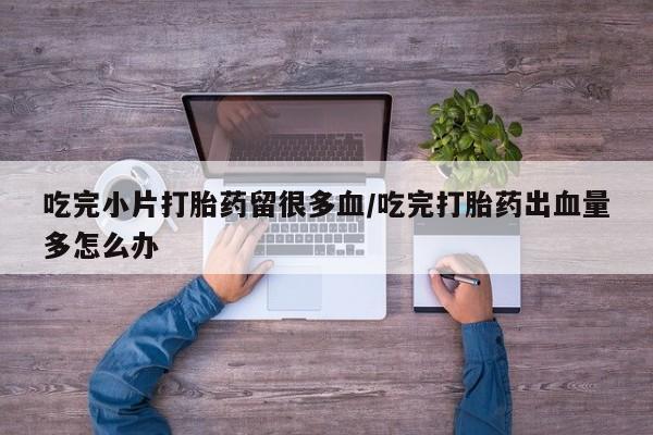 米非司酮片哪里有买吃完小片打胎药留很多血/吃完打胎药出血量多怎么办