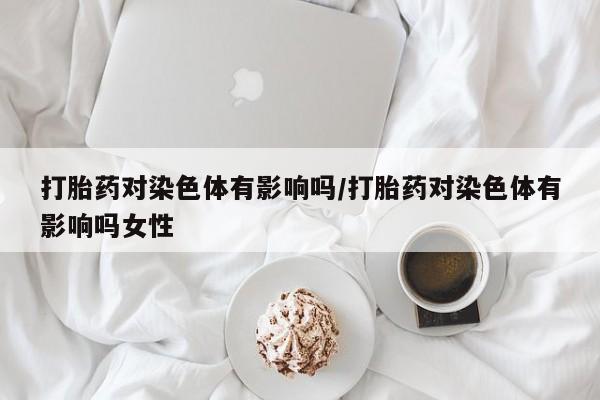 米非司酮片哪里有买打胎药对染色体有影响吗/打胎药对染色体有影响吗女性