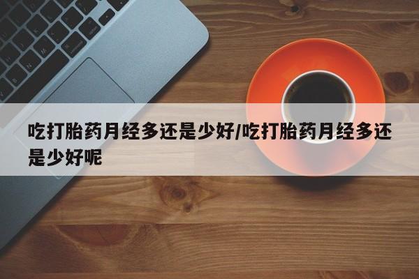 米非司酮片哪里有买吃打胎药月经多还是少好/吃打胎药月经多还是少好呢