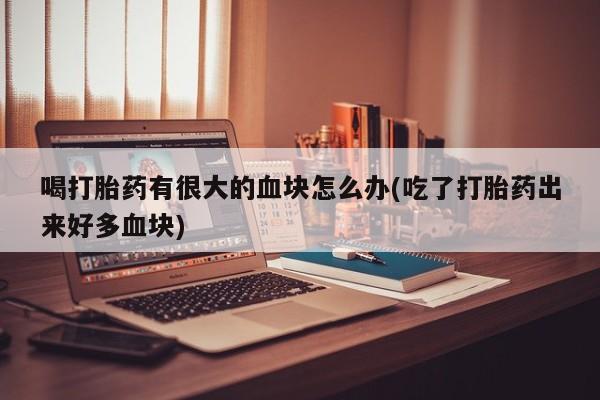 米非司酮片哪里有买喝打胎药有很大的血块怎么办(吃了打胎药出来好多血块)