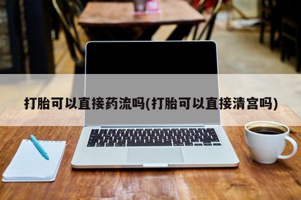 米非司酮片哪里有买打胎可以直接药流吗(打胎可以直接清宫吗)
