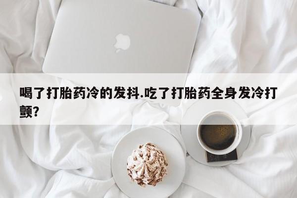 米非司酮片哪里有买喝了打胎药冷的发抖.吃了打胎药全身发冷打颤？
