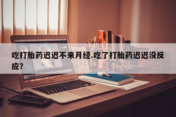 米非司酮片哪里有买吃打胎药迟迟不来月经.吃了打胎药迟迟没反应？