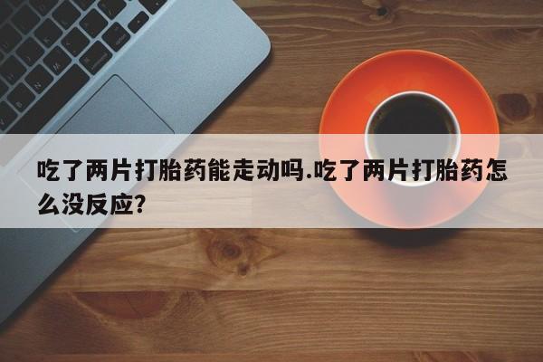 米非司酮片哪里有买吃了两片打胎药能走动吗.吃了两片打胎药怎么没反应？