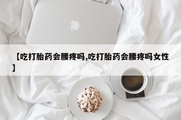 米非司酮片哪里有买【吃打胎药会腰疼吗,吃打胎药会腰疼吗女性】