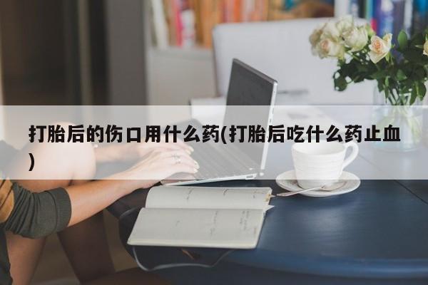 米非司酮片哪里有买打胎后的伤口用什么药(打胎后吃什么药止血)