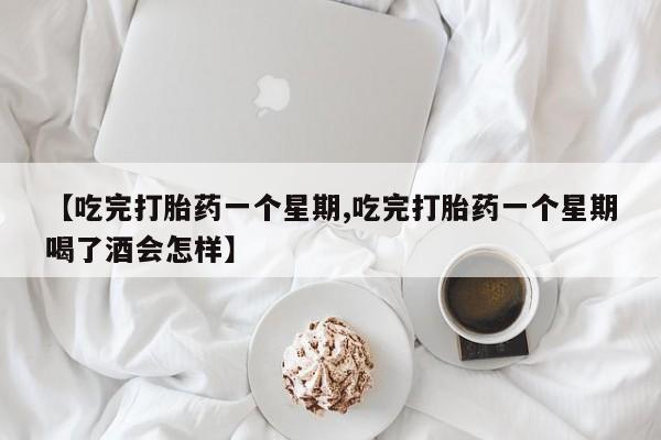 米非司酮片哪里有买【吃完打胎药一个星期,吃完打胎药一个星期喝了酒会怎样】