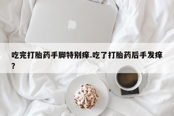 米非司酮片哪里有买吃完打胎药手脚特别痒.吃了打胎药后手发痒？