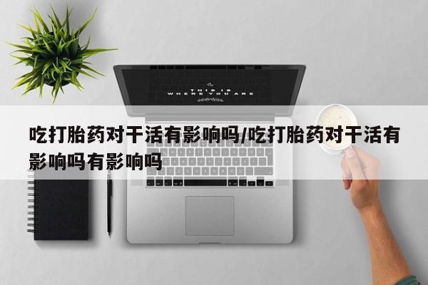 米非司酮片哪里有买吃打胎药对干活有影响吗/吃打胎药对干活有影响吗有影响吗