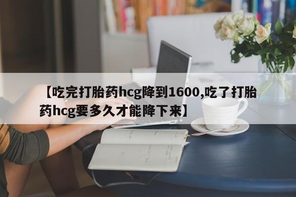米非司酮片哪里有买【吃完打胎药hcg降到1600,吃了打胎药hcg要多久才能降下来】