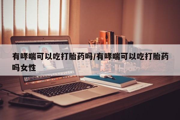 米非司酮片哪里有买有哮喘可以吃打胎药吗/有哮喘可以吃打胎药吗女性